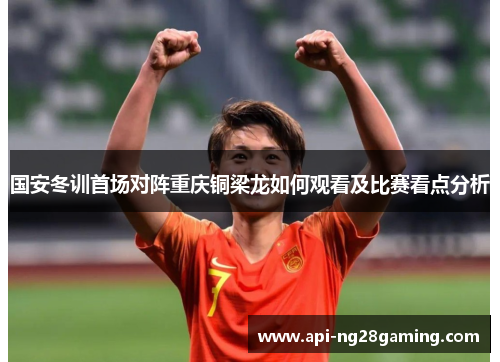 国安冬训首场对阵重庆铜梁龙如何观看及比赛看点分析