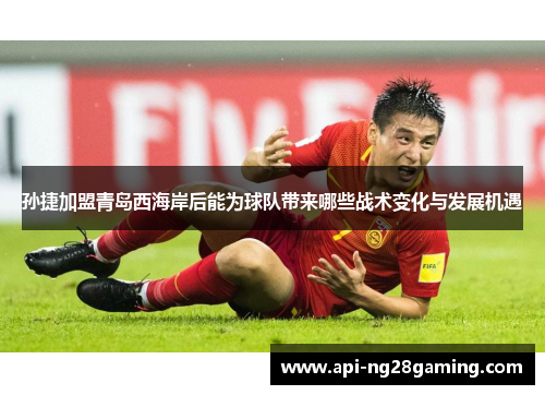 孙捷加盟青岛西海岸后能为球队带来哪些战术变化与发展机遇