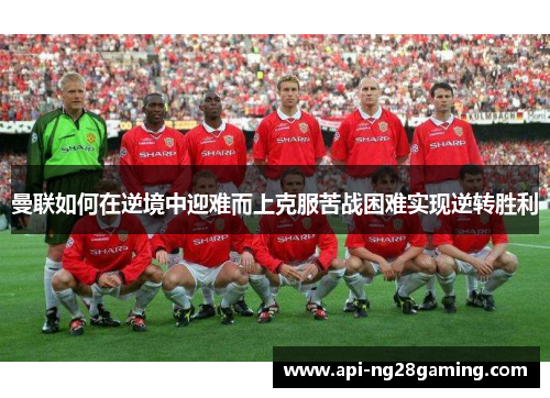 曼联如何在逆境中迎难而上克服苦战困难实现逆转胜利