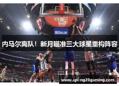 内马尔离队！新月瞄准三大球星重构阵容