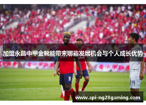 加盟永昌中甲金靴能带来哪些发展机会与个人成长优势