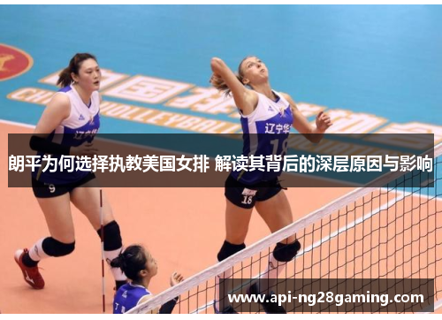 朗平为何选择执教美国女排 解读其背后的深层原因与影响