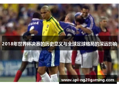 2018年世界杯决赛的历史意义与全球足球格局的深远影响