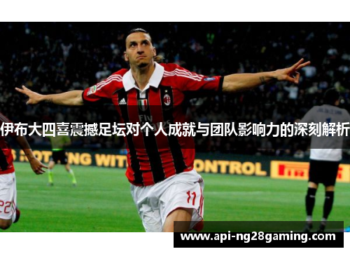 伊布大四喜震撼足坛对个人成就与团队影响力的深刻解析
