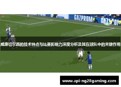 威廉切尔西的技术特点与比赛影响力深度分析及其在球队中的关键作用