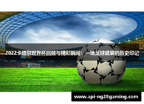 2022卡塔尔世界杯回顾与精彩瞬间：一场足球盛宴的历史印记