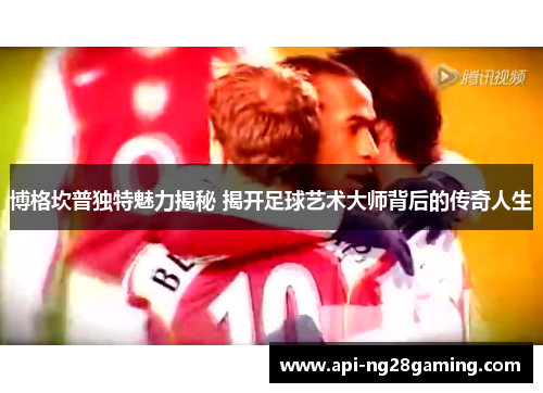 博格坎普独特魅力揭秘 揭开足球艺术大师背后的传奇人生