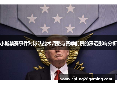 小斯禁赛事件对球队战术调整与赛季前景的深远影响分析