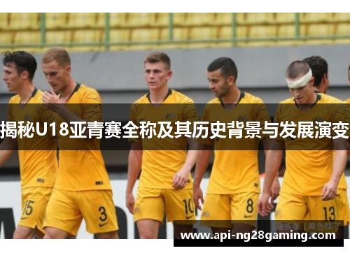 揭秘U18亚青赛全称及其历史背景与发展演变