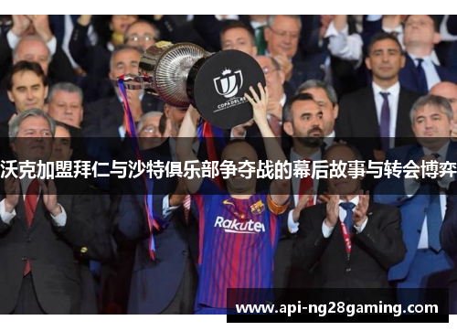 沃克加盟拜仁与沙特俱乐部争夺战的幕后故事与转会博弈