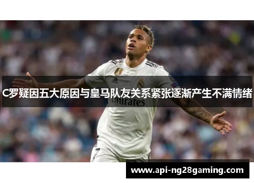C罗疑因五大原因与皇马队友关系紧张逐渐产生不满情绪