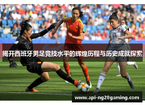 揭开西班牙男足竞技水平的辉煌历程与历史成就探索