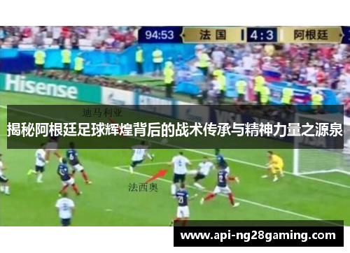 揭秘阿根廷足球辉煌背后的战术传承与精神力量之源泉