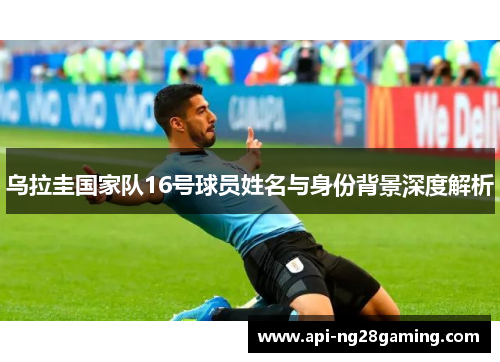 乌拉圭国家队16号球员姓名与身份背景深度解析