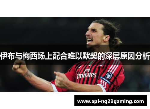 伊布与梅西场上配合难以默契的深层原因分析
