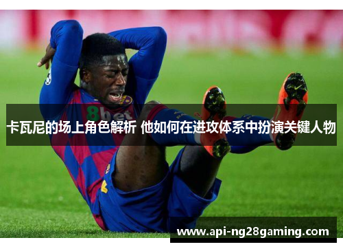卡瓦尼的场上角色解析 他如何在进攻体系中扮演关键人物