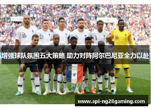 增强球队氛围五大策略 助力对阵阿尔巴尼亚全力以赴