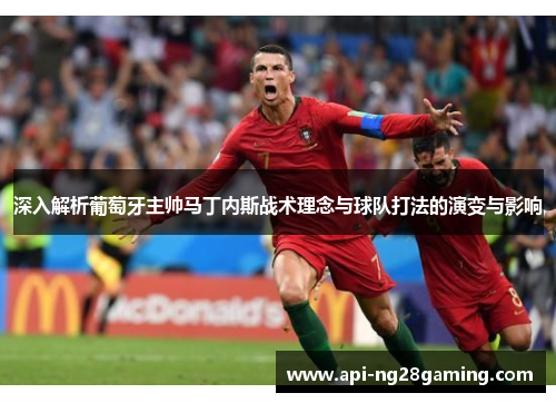 深入解析葡萄牙主帅马丁内斯战术理念与球队打法的演变与影响