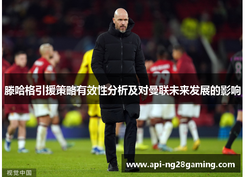 滕哈格引援策略有效性分析及对曼联未来发展的影响