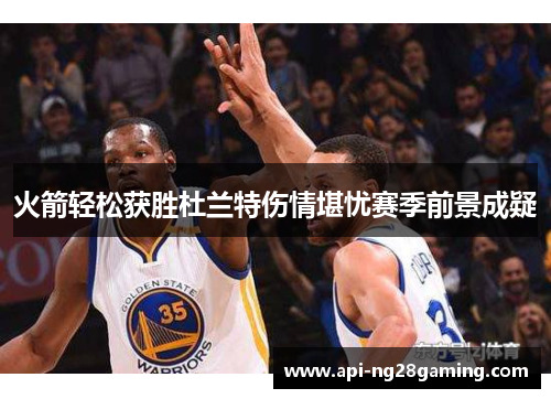 火箭轻松获胜杜兰特伤情堪忧赛季前景成疑