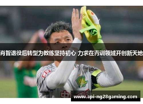 肖智退役后转型为教练坚持初心 力求在青训领域开创新天地