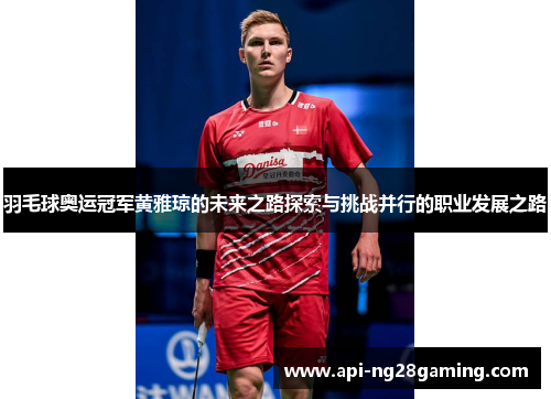 羽毛球奥运冠军黄雅琼的未来之路探索与挑战并行的职业发展之路