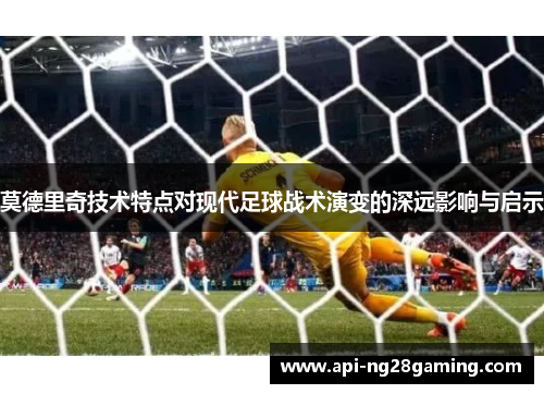 莫德里奇技术特点对现代足球战术演变的深远影响与启示