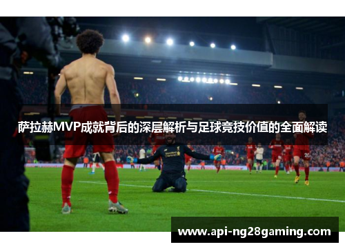 萨拉赫MVP成就背后的深层解析与足球竞技价值的全面解读