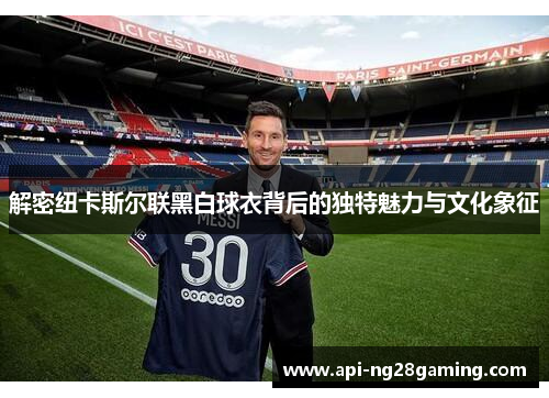 解密纽卡斯尔联黑白球衣背后的独特魅力与文化象征