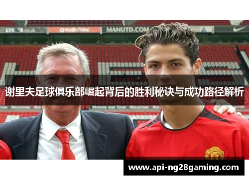 谢里夫足球俱乐部崛起背后的胜利秘诀与成功路径解析