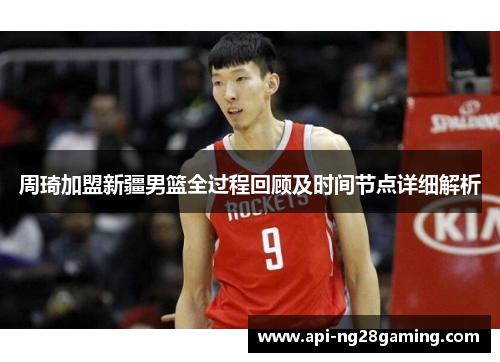 周琦加盟新疆男篮全过程回顾及时间节点详细解析