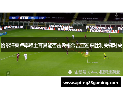 恰尔汗奥卢率领土耳其能否击败格鲁吉亚迎来胜利关键对决