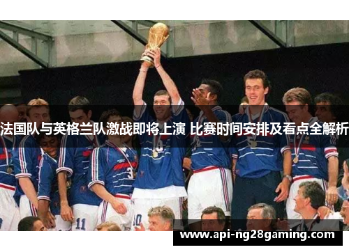 法国队与英格兰队激战即将上演 比赛时间安排及看点全解析
