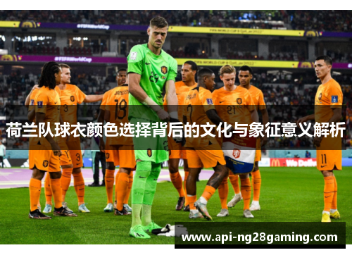 荷兰队球衣颜色选择背后的文化与象征意义解析