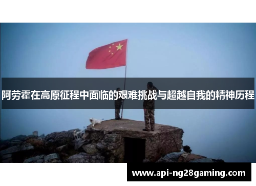 阿劳霍在高原征程中面临的艰难挑战与超越自我的精神历程