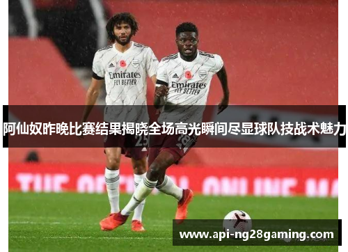 阿仙奴昨晚比赛结果揭晓全场高光瞬间尽显球队技战术魅力