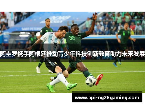 阿圭罗携手阿根廷推动青少年科技创新教育助力未来发展