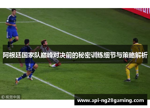 阿根廷国家队巅峰对决前的秘密训练细节与策略解析