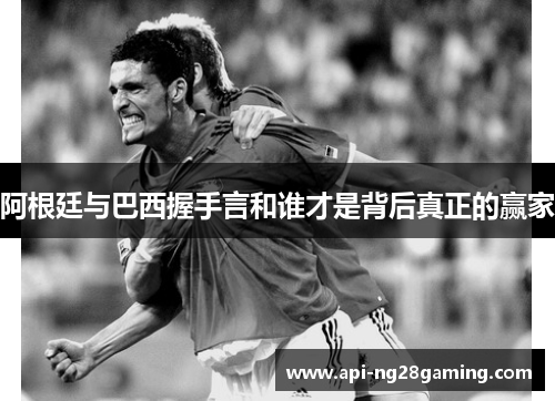 阿根廷与巴西握手言和谁才是背后真正的赢家