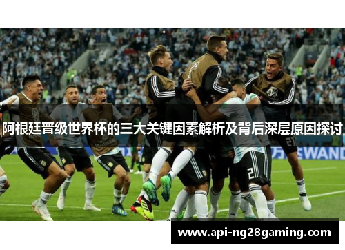 阿根廷晋级世界杯的三大关键因素解析及背后深层原因探讨