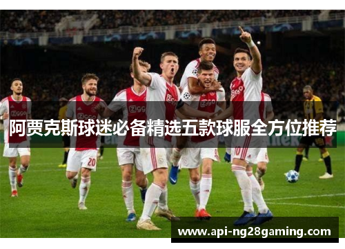 阿贾克斯球迷必备精选五款球服全方位推荐