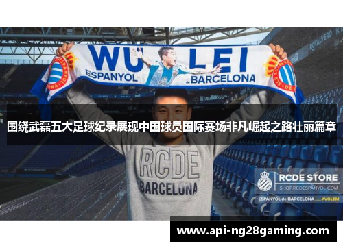 围绕武磊五大足球纪录展现中国球员国际赛场非凡崛起之路壮丽篇章