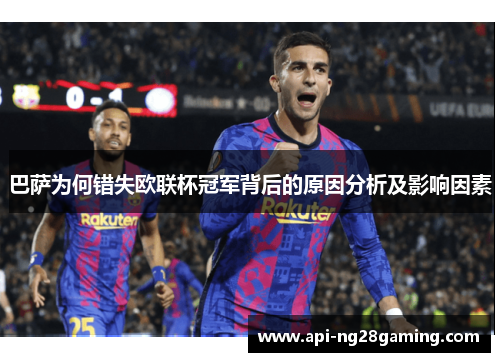 巴萨为何错失欧联杯冠军背后的原因分析及影响因素