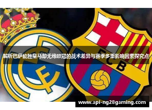 解析巴萨能胜皇马却无缘欧冠的战术差异与赛季多重影响因素探究点