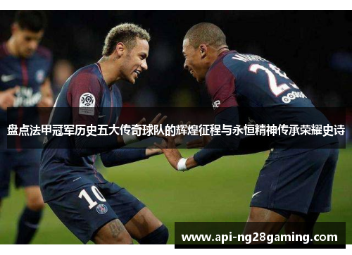 盘点法甲冠军历史五大传奇球队的辉煌征程与永恒精神传承荣耀史诗