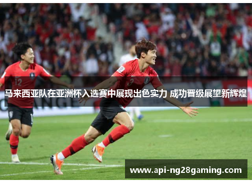 马来西亚队在亚洲杯入选赛中展现出色实力 成功晋级展望新辉煌