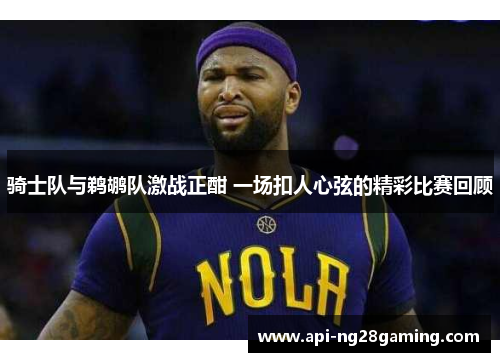 骑士队与鹈鹕队激战正酣 一场扣人心弦的精彩比赛回顾