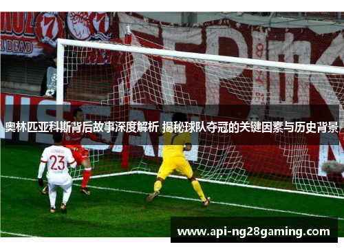 奥林匹亚科斯背后故事深度解析 揭秘球队夺冠的关键因素与历史背景