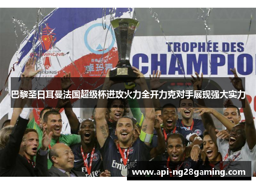 巴黎圣日耳曼法国超级杯进攻火力全开力克对手展现强大实力