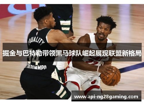 掘金与巴特勒带领黑马球队崛起展现联盟新格局